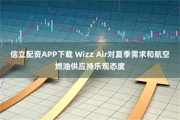 信立配资APP下载 Wizz Air对夏季需求和航空燃油供应持乐观态度