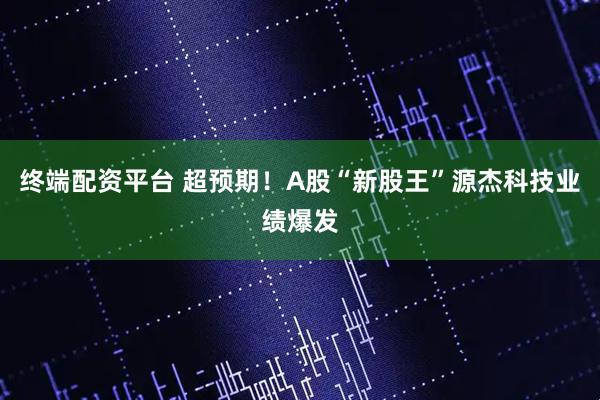 终端配资平台 超预期！A股“新股王”源杰科技业绩爆发