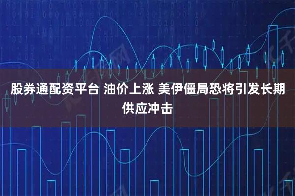 股券通配资平台 油价上涨 美伊僵局恐将引发长期供应冲击