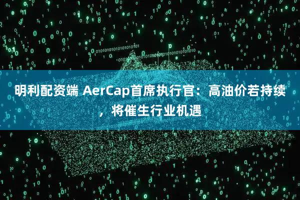 明利配资端 AerCap首席执行官：高油价若持续，将催生行业机遇