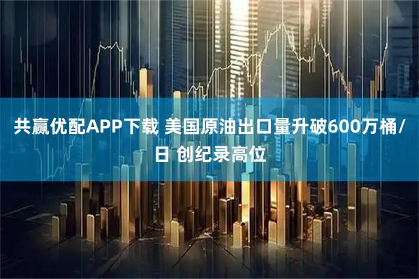 共赢优配APP下载 美国原油出口量升破600万桶/日 创纪录高位