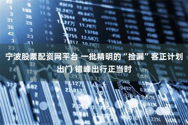 宁波股票配资网平台 一批精明的“捡漏”客正计划出门 错峰出行正当时