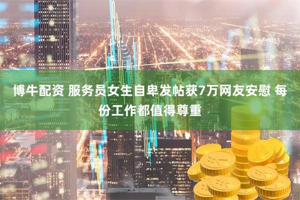 博牛配资 服务员女生自卑发帖获7万网友安慰 每份工作都值得尊重