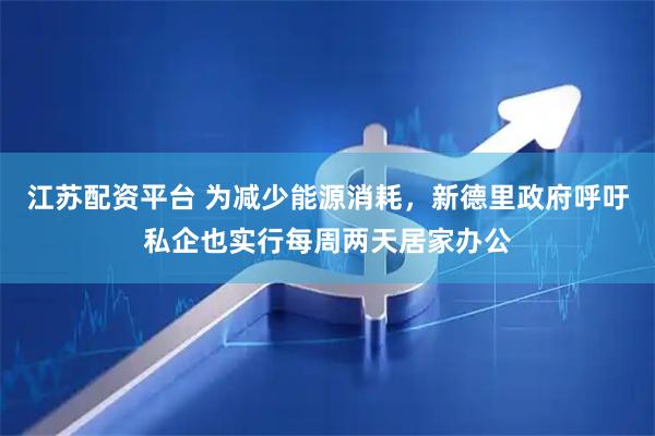 江苏配资平台 为减少能源消耗，新德里政府呼吁私企也实行每周两天居家办公