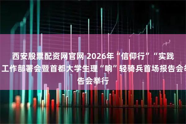 西安股票配资网官网 2026年“信仰行”“实践行”工作部署会暨首都大学生理“响”轻骑兵首场报告会举行