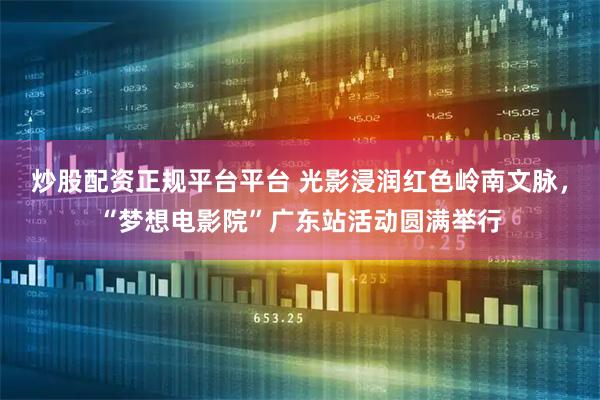炒股配资正规平台平台 光影浸润红色岭南文脉，“梦想电影院”广东站活动圆满举行