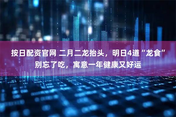按日配资官网 二月二龙抬头，明日4道“龙食”别忘了吃，寓意一年健康又好运
