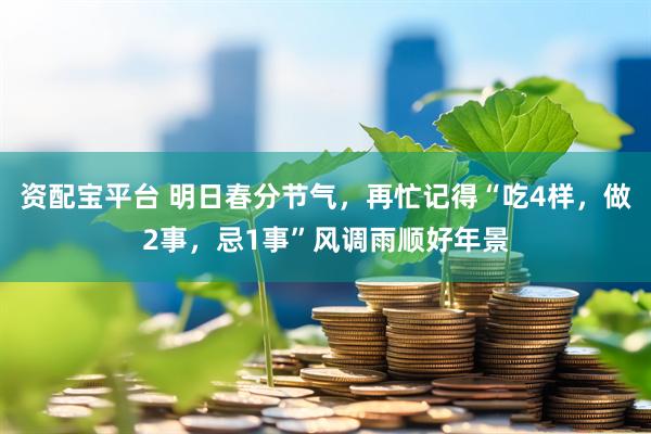 资配宝平台 明日春分节气，再忙记得“吃4样，做2事，忌1事”风调雨顺好年景