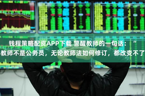 钱程策略配资APP下载 警醒教师的一句话： “教师不是公务员，无论教师法如何修订，都改变不了